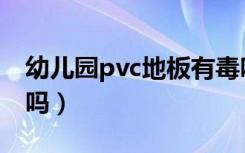 幼儿园pvc地板有毒吗（pvc地板对小孩有害吗）