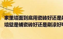 家里墙面到底用瓷砖好还是刷漆好（新家建好了要装修,不知墙壁是铺瓷砖好还是刷漆好呢）