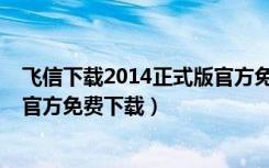 飞信下载2014正式版官方免费下载（飞信下载2013正式版官方免费下载）