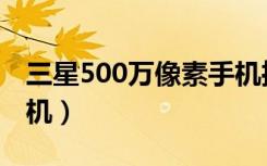 三星500万像素手机推荐（三星500万像素手机）