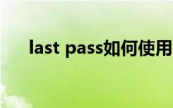 last pass如何使用（lastpass怎么用）