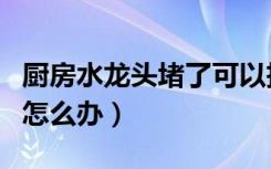 厨房水龙头堵了可以拆开吗（厨房水龙头堵了怎么办）