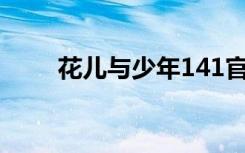 花儿与少年141官宣（花儿浏览器）