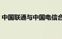 中国联通与中国电信合并（联通与电信合并）