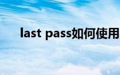 last pass如何使用（lastpass怎么用）