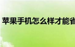 苹果手机怎么样才能省电（苹果手机怎么样）