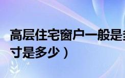 高层住宅窗户一般是多少宽（高层住宅窗户尺寸是多少）