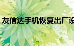 友信达手机恢复出厂设置（友信达手机官网）