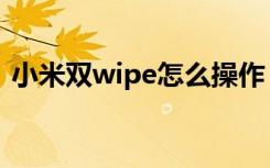 小米双wipe怎么操作（双wipe是什么意思）