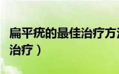 扁平疣的最佳治疗方法有哪些（扁平疣的最佳治疗）