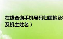 在线查询手机号码归属地及机主姓名（手机号码归属地查询及机主姓名）