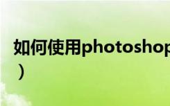 如何使用photoshop（如何使用photoshop）