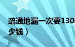 疏通地漏一次要1300元合理吗（疏通地漏多少钱）