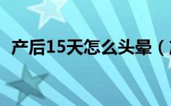 产后15天怎么头晕（产后头晕是怎么回事）