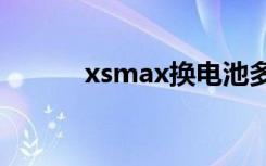 xsmax换电池多少钱（x max）