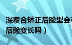 深覆合矫正后脸型会有哪些变化（深覆合矫正后脸变长吗）