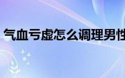 气血亏虚怎么调理男性（气血亏虚怎么调理）