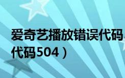 爱奇艺播放错误代码504怎么办（爱奇艺错误代码504）