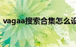 vagaa搜索合集怎么设置（vagaa搜索技巧）