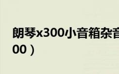 朗琴x300小音箱杂音太大什么原因（朗琴x300）