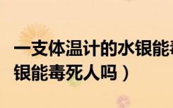 一支体温计的水银能毒害人吗（体温计里的水银能毒死人吗）