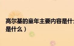 高尔基的童年主要内容是什么（高尔基的《童年》主要内容是什么）