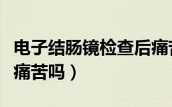 电子结肠镜检查后痛苦吗（电子结肠镜检查很痛苦吗）