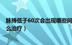 脉搏低于60次会出现哪些问题（脉搏低于60次/分正常吗怎么治疗）