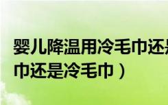 婴儿降温用冷毛巾还是热毛巾（降温是用热毛巾还是冷毛巾）