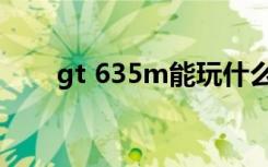 gt 635m能玩什么游戏（gt 635m）