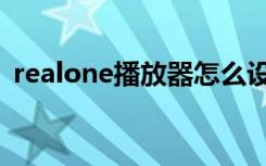 realone播放器怎么设置（realone播放器）