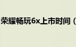 荣耀畅玩6x上市时间（荣耀畅玩6x上市时间）