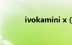 ivokamini x（ivokamini x）