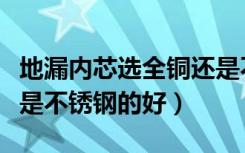 地漏内芯选全铜还是不锈钢（地漏是铜的好还是不锈钢的好）