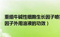 重组牛碱性细胞生长因子喷雾（重组牛碱性成纤维细胞生长因子外用溶液的功效）