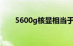 5600g核显相当于什么显卡（5600）