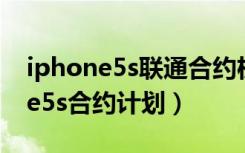 iphone5s联通合约机推出时间（联通iphone5s合约计划）