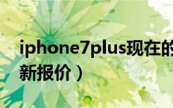 iphone7plus现在的价格（iphone7plus最新报价）