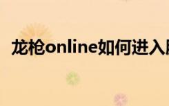 龙枪online如何进入服务器（龙枪online）