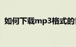 如何下载mp3格式的音乐（如何下载mp3）