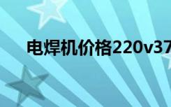 电焊机价格220v37.5元（电焊机价格）