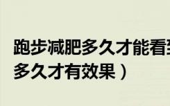 跑步减肥多久才能看到明显的效果（跑步减肥多久才有效果）