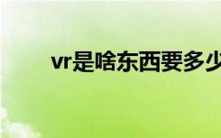 vr是啥东西要多少钱（vr是啥东西）