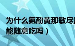 为什么氨酚黄那敏尽量不要吃（氨酚黄那敏不能随意吃吗）