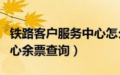 铁路客户服务中心怎么打票（铁路客户服务中心余票查询）