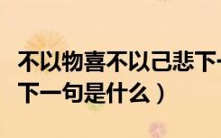 不以物喜不以己悲下一句（不以物喜不以己悲下一句是什么）