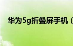 华为5g折叠屏手机（华为5g折叠屏手机）