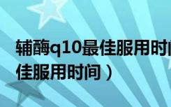 辅酶q10最佳服用时间是晚上吗（辅酶q10最佳服用时间）