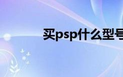 买psp什么型号最好（买psp）