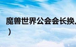 魔兽世界公会会长换人（魔兽世界公会排行榜）